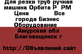 Для резки труб(ручная) машина Орбита-Р, РМ › Цена ­ 80 000 - Все города Бизнес » Оборудование   . Амурская обл.,Благовещенск г.